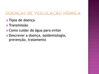  Tipos de doença
 Transmissão
 Como cuidar da água para evitar
 Descrever a doença, epidemiologia,
prevenção, tratamento
 