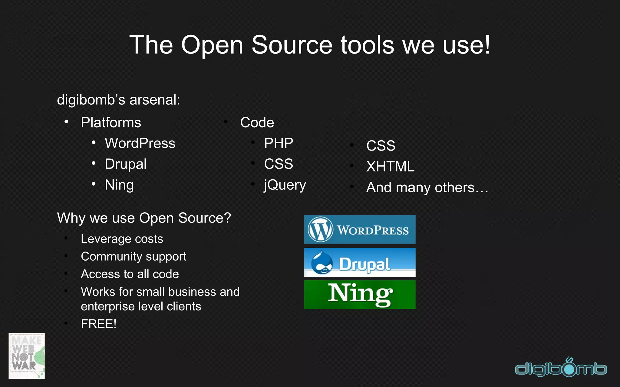 The Open Source tools we use!
digibomb’s arsenal:
 • Platforms                  • Code
    • WordPress                  • PHP      • CSS
    • Drupal                     • CSS      • XHTML
    • Ning                       • jQuery   • And many others…

Why we use Open Source?
 •   Leverage costs
 •   Community support
 •   Access to all code
 •   Works for small business and
     enterprise level clients
 •   FREE!
 