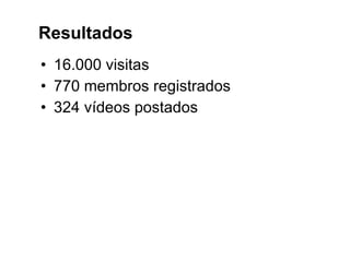 16.000 visitas 770 membros registrados 324 vídeos postados Resultados 