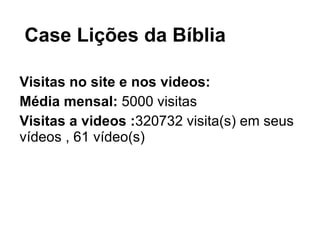 Case Lições da Bíblia Visitas no site e nos videos: Média mensal:  5000 visitas Visitas a videos : 320732 visita(s) em seus vídeos , 61 vídeo(s)  
