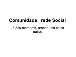 Comunidade , rede Social 8,820 membros, orando uns pelos outros. 