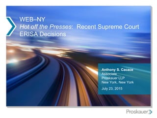 WEB–NY
Hot off the Presses: Recent Supreme Court
ERISA Decisions
Anthony S. Cacace
Associate
Proskauer LLP
New York, New York
July 23, 2015
 