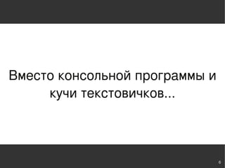 Вместо консольной программы и
     кучи текстовичков...



                                6
 