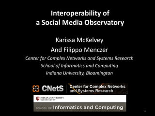 Interoperability of
a Social Media Observatory
Karissa McKelvey
And Filippo Menczer
Center for Complex Networks and Systems Research
School of Informatics and Computing
Indiana University, Bloomington
1
 
