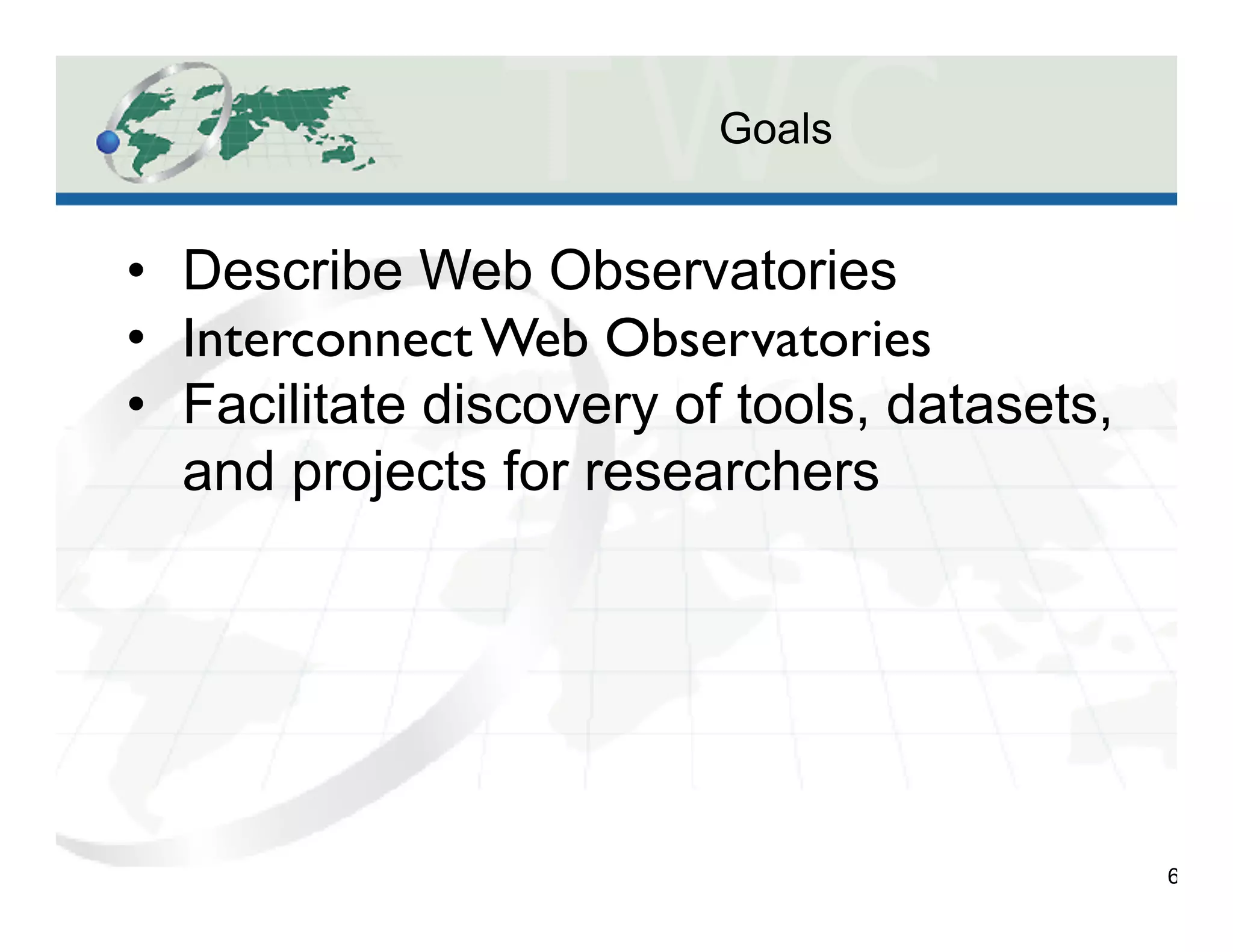 Goals
6
•  Describe Web Observatories
•  Interconnect Web Observatories	

•  Facilitate discovery of tools, datasets,
and projects for researchers
 