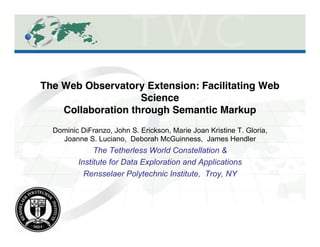 The Web Observatory Extension: Facilitating Web
Science 
Collaboration through Semantic Markup"
Dominic DiFranzo, John S. Erickson, Marie Joan Kristine T. Gloria,
Joanne S. Luciano, Deborah McGuinness, James Hendler
The Tetherless World Constellation &
Institute for Data Exploration and Applications
Rensselaer Polytechnic Institute, Troy, NY
 