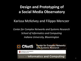 Design and Prototyping of
a Social Media Observatory
Karissa McKelvey and Filippo Menczer
Center for Complex Networks and Systems Research
School of Informatics and Computing
Indiana University, Bloomington
1
 