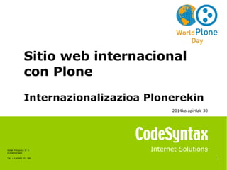 1
Internet Solutions
Sitio web internacional
con Plone
Internazionalizazioa Plonerekin
Azitain Poligonoa 3 - K
E-20600 EIBAR
Tel: ++34 943 821 780
2014ko apirilak 30
 