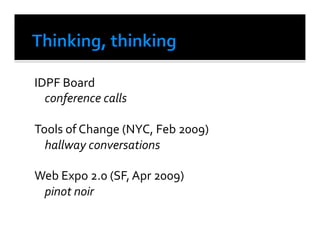 IDPF	
  Board	
  	
  
  	
  conference	
  calls	
  

Tools	
  of	
  Change	
  (NYC,	
  Feb	
  2009)	
  
 	
  hallway	
  conversations	
  

Web	
  Expo	
  2.0	
  (SF,	
  Apr	
  2009)	
  
 	
  pinot	
  noir	
  	
  
 