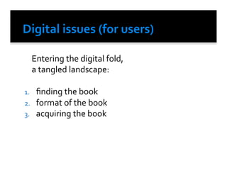  Entering	
  the	
  digital	
  fold,	
  
  	
  a	
  tangled	
  landscape:	
  

1.    ﬁnding	
  the	
  book	
  
2.    format	
  of	
  the	
  book	
  
3.    acquiring	
  the	
  book	
  
 
