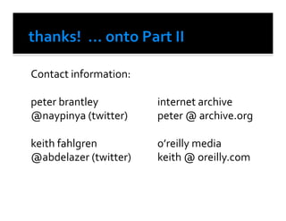 Contact	
  information:	
  

peter	
  brantley 	
    	
        	
  internet	
  archive	
  
@naypinya	
  (twitter)	
  	
      	
  peter	
  @	
  archive.org	
  

keith	
  fahlgren	
   	
   	
     	
  o’reilly	
  media	
  	
  
@abdelazer	
  (twitter)	
         	
  keith	
  @	
  oreilly.com
 
