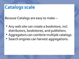Catalogs scale

Because Catalogs are easy to make –

 Any web site can create a bookstore, incl.
  distributors, bookstor...