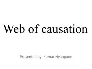 Web of causation
Presented by :Kumar Nyaupane
 