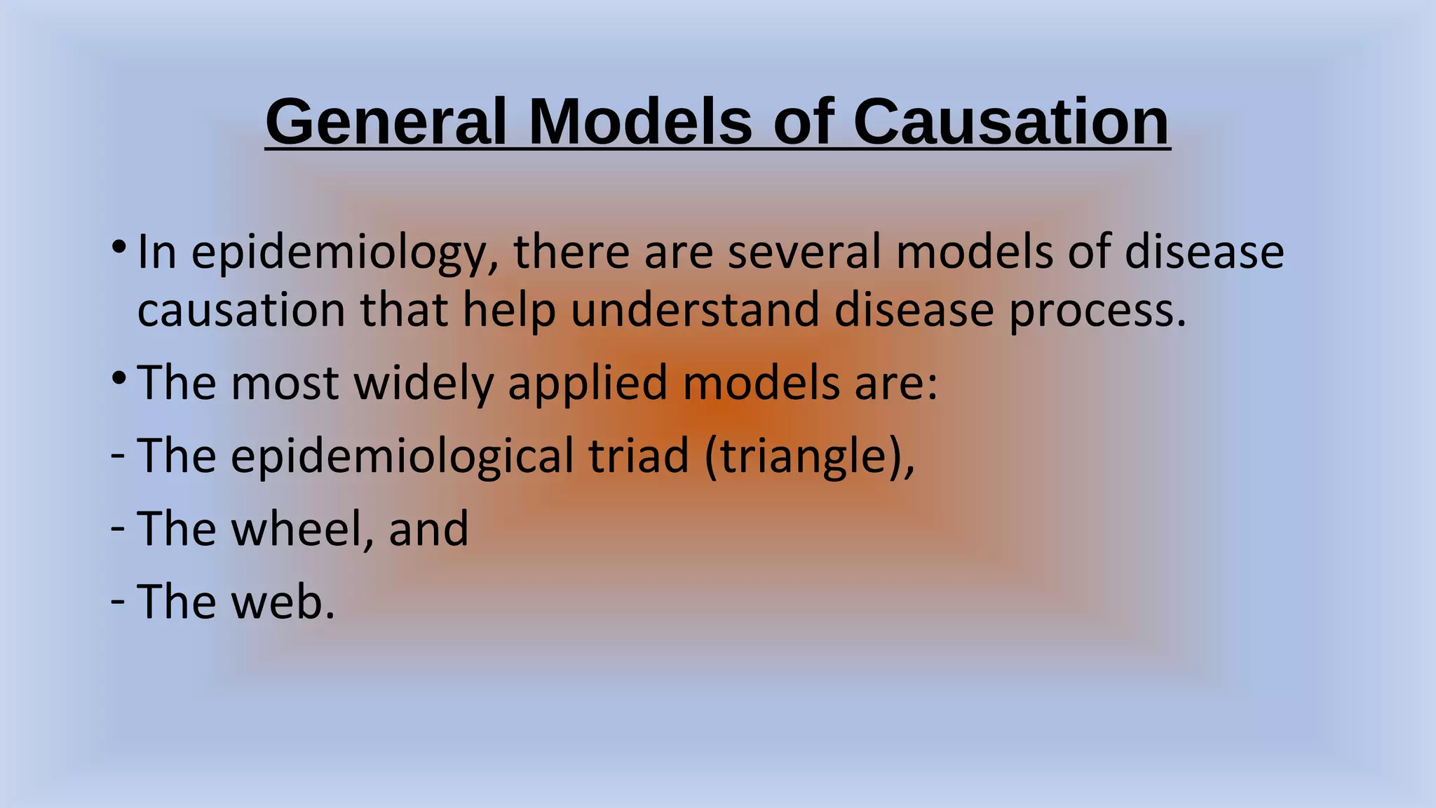 General Models of Causation
•In epidemiology, there are several models of disease
causation that help understand disease process.
•The most widely applied models are:
- The epidemiological triad (triangle),
- The wheel, and
- The web.
 