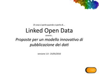 Di cosa si parla quando si parla di….    
     Linked Open Data  
                       ovvero…  
Proposte per un modello innova6vo di 
       pubblicazione dei da6 
              versione 1.0 ‐ 25/05/2010 
 