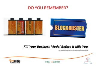 Kill	
  Your	
  Business	
  Model	
  Before	
  It	
  Kills	
  You	
  
Harvard	
  Business	
  Review,	
  R.	
  Ashkenas,	
  O1obre	
  2012	
  
DO	
  YOU	
  REMEMBER?	
  
 