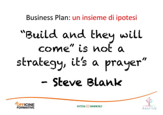 Business	
  Plan:	
  un	
  insieme	
  di	
  ipotesi	
  
“Build and they will
come” is not a
strategy, it’s a prayer”
- Steve Blank
 