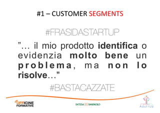 ”… il mio prodotto identifica o
evidenzia molto bene un
p r o b l e m a , m a n o n l o
risolve…"	
  
#1	
  –	
  CUSTOMER	
  SEGMENTS	
  
#FRASIDASTARTUP
#BASTACAZZATE
 