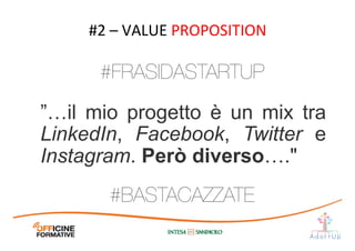 ”…il mio progetto è un mix tra
LinkedIn, Facebook, Twitter e
Instagram. Però diverso…."	
  
#2	
  –	
  VALUE	
  PROPOSITION	
  
#BASTACAZZATE
#FRASIDASTARTUP
 