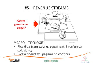 #5	
  –	
  REVENUE	
  STREAMS	
  
Come	
  
generiamo	
  
ricavi?	
  
MACRO	
  –	
  TIPOLOGIE:	
  
•  Ricavi	
  da	
  transazione:	
  pagamenI	
  in	
  un’unica	
  
soluzione;	
  
•  Ricavi	
  ricorrenE:	
  pagamenI	
  conInui.	
  
Image	
  by	
  JAM	
  
 