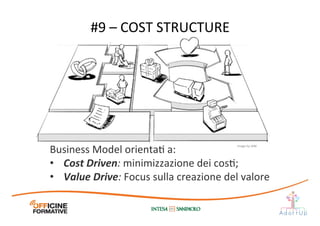 #9	
  –	
  COST	
  STRUCTURE	
  
Business	
  Model	
  orientaI	
  a:	
  
•  Cost	
  Driven:	
  minimizzazione	
  dei	
  cosI;	
  
•  Value	
  Drive:	
  Focus	
  sulla	
  creazione	
  del	
  valore	
  	
  
Image	
  by	
  JAM	
  
 