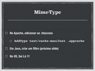 Mime-Type
No Apache, adicionar ao .htaccess
AddType text/cache-manifest .appcache!
Em Java, criar um ﬁltro (próximo slide)
No IIS, Sei Lá !!!
 