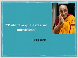 – Dalai Lama
“Tudo tem que estar no
manifesto”
 