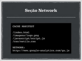 Seção Network
CACHE MANIFEST!
!
/index.html!
/imagens/logo.png!
/javascript/script.js!
/css/estilo.css!
!
NETWORK:!
http://www.google-analytics.com/ga.js
 