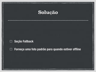Solução
Seção Fallback
Forneça uma foto padrão para quando estiver ofﬂine
 