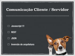 Comunicação Cliente / Servidor
Javascript !!!
REST
JSON
Inversão de arquitetura
 