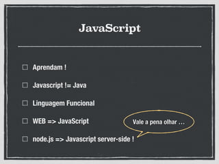 JavaScript
Aprendam !
Javascript != Java
Linguagem Funcional
WEB => JavaScript
node.js => Javascript server-side !
Vale a pena olhar …
 