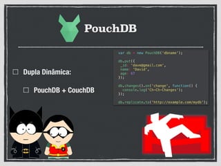 PouchDB
Dupla Dinâmica:
PouchDB + CouchDB
var db = new PouchDB('dbname');
!
db.put({
_id: 'dave@gmail.com',
name: 'David',
age: 67
});
!
db.changes().on('change', function() {
console.log('Ch-Ch-Changes');
});
!
db.replicate.to('http://example.com/mydb');
 