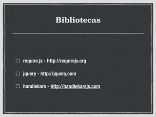 Bibliotecas
require.js - http://requirejs.org
jquery - http://jquery.com
handlebars - http://handlebarsjs.com
 
