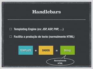 Handlebars
Templating Engine (ex: JSP, ASP, PHP, …)
Facilita a produção de texto (normalmente HTML)
TEMPLATE DADOS String+ =
Normalmente
HTML
 