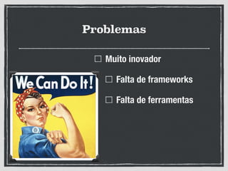 Problemas
Muito inovador
Falta de frameworks
Falta de ferramentas
 