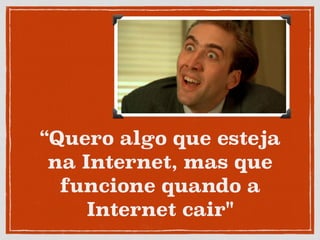 “Quero algo que esteja
na Internet, mas que
funcione quando a
Internet cair"
 