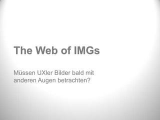 The Web of IMGs
Müssen UXler Bilder bald mit
anderen Augen betrachten?
 