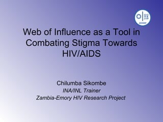 Web of Influence as a Tool in
Combating Stigma Towards
HIV/AIDS
Chilumba Sikombe
INA/INL Trainer
Zambia-Emory HIV Research Project
 