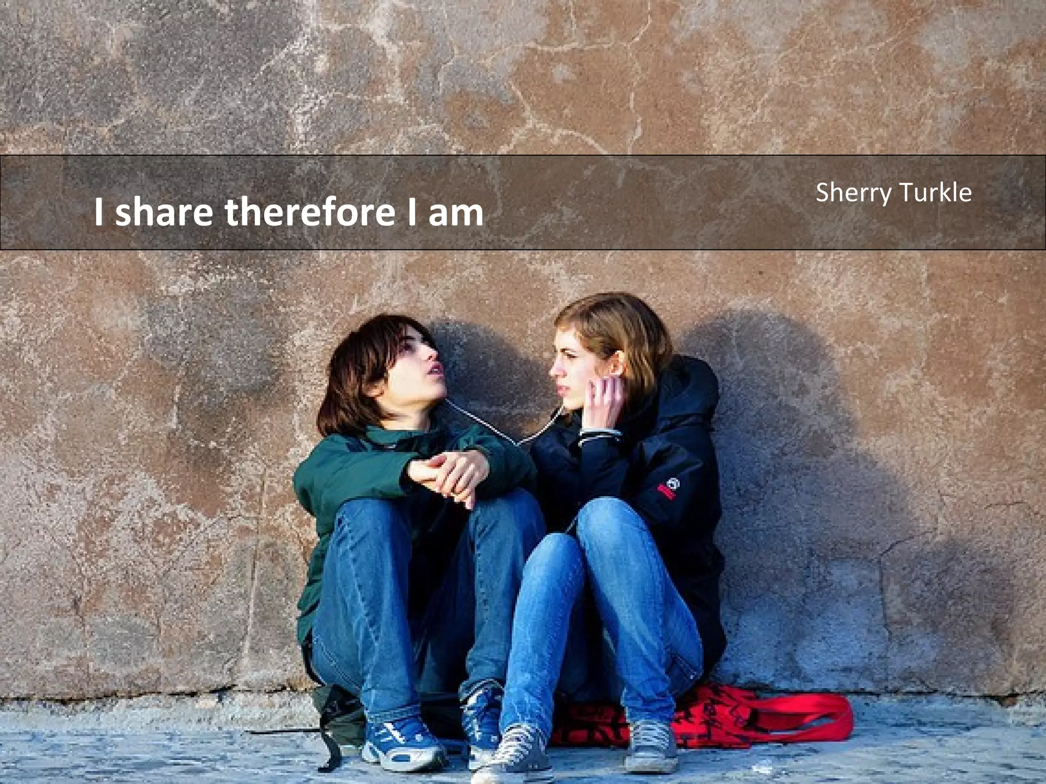 I share therefore I am
Sherry Turkle
 