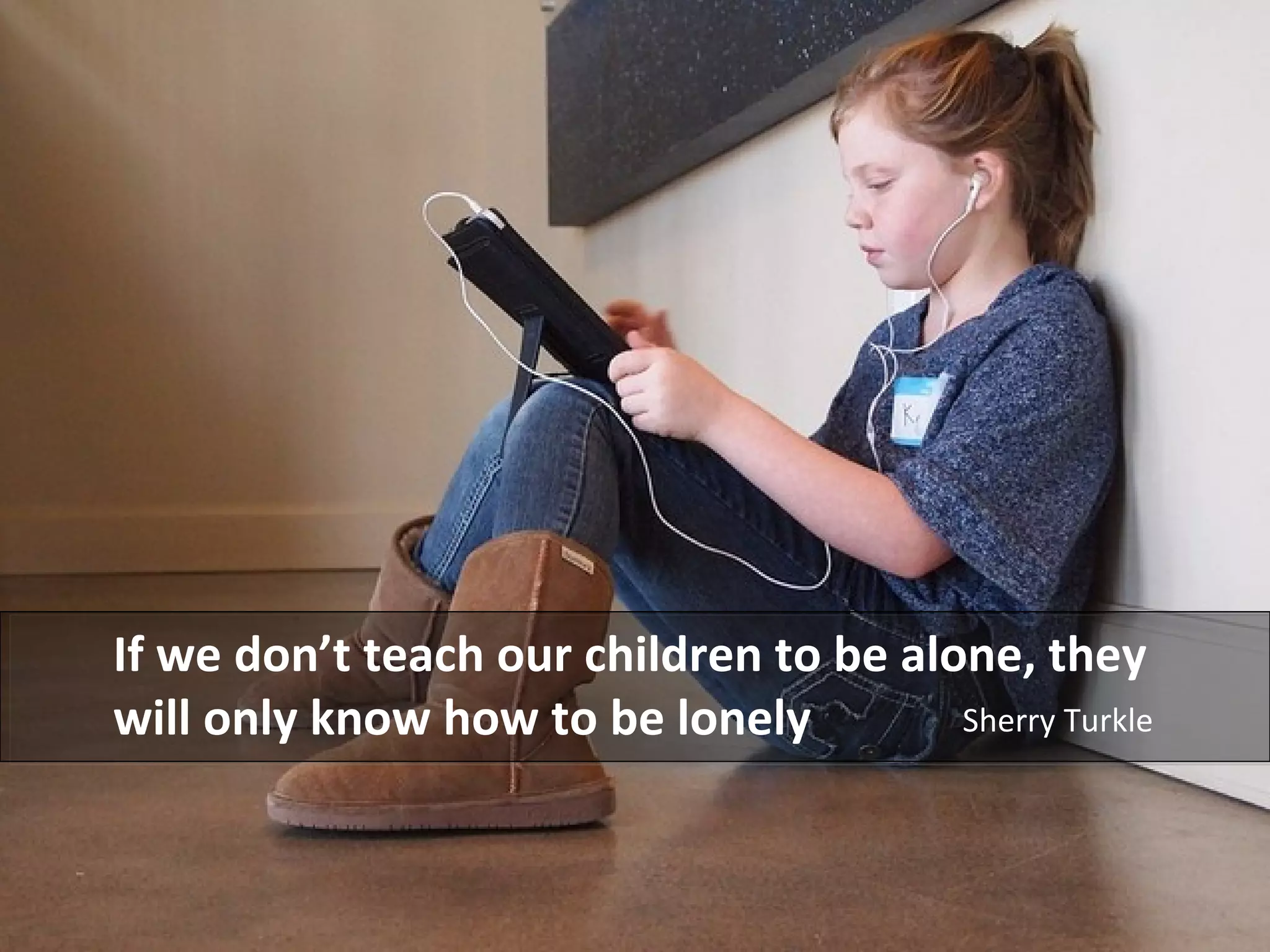 If we don’t teach our children to be alone, they
will only know how to be lonely Sherry Turkle
 