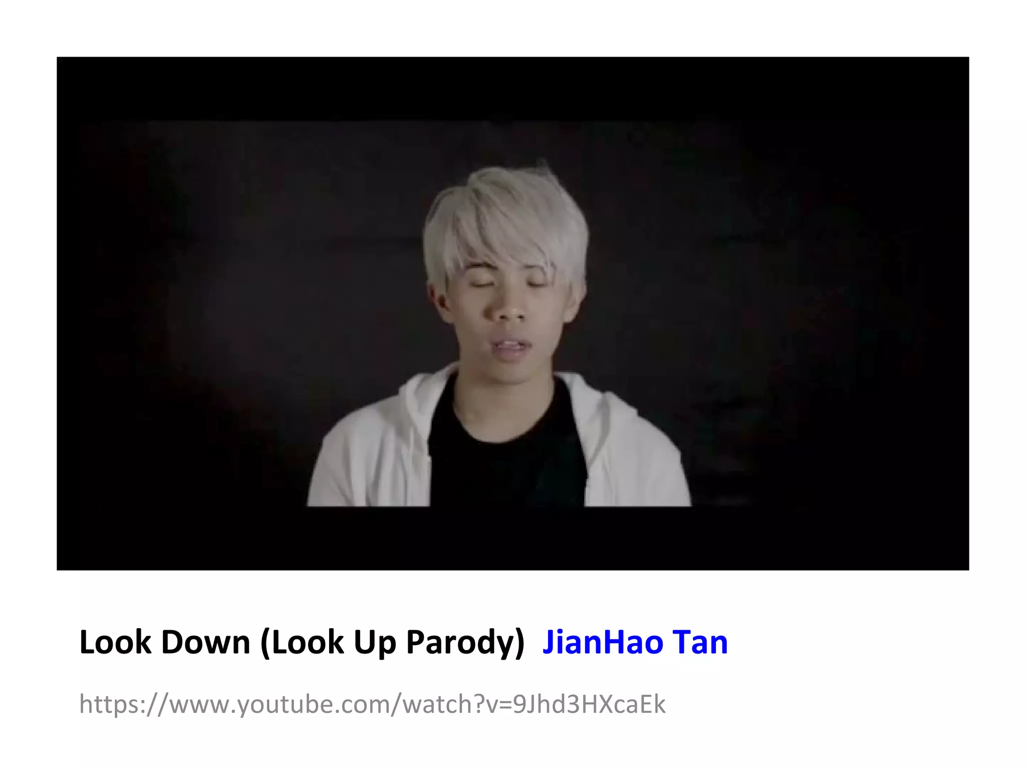 Look Down (Look Up Parody) JianHao Tan
https://www.youtube.com/watch?v=9Jhd3HXcaEk
 