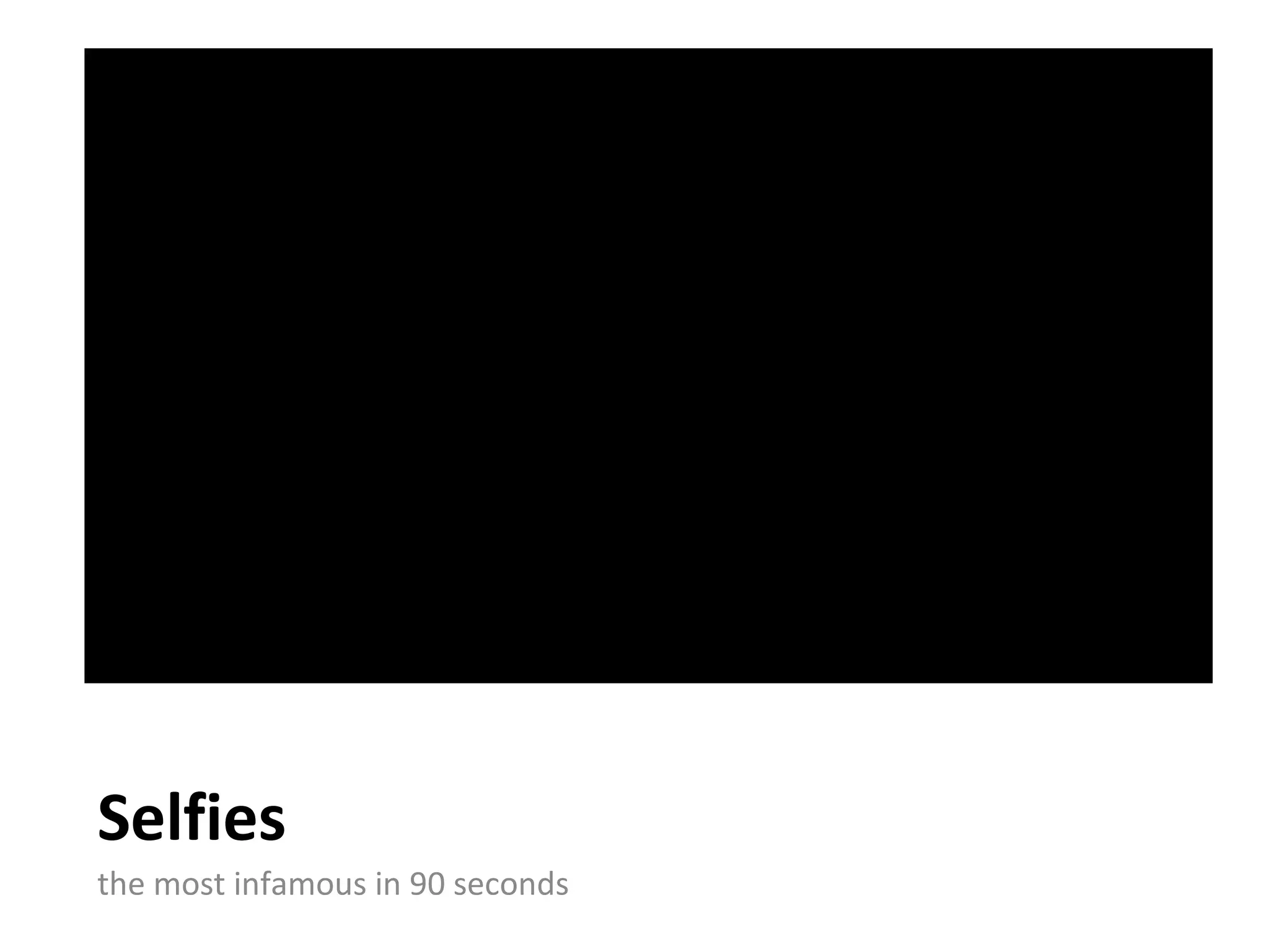 Selfies
the most infamous in 90 seconds
 