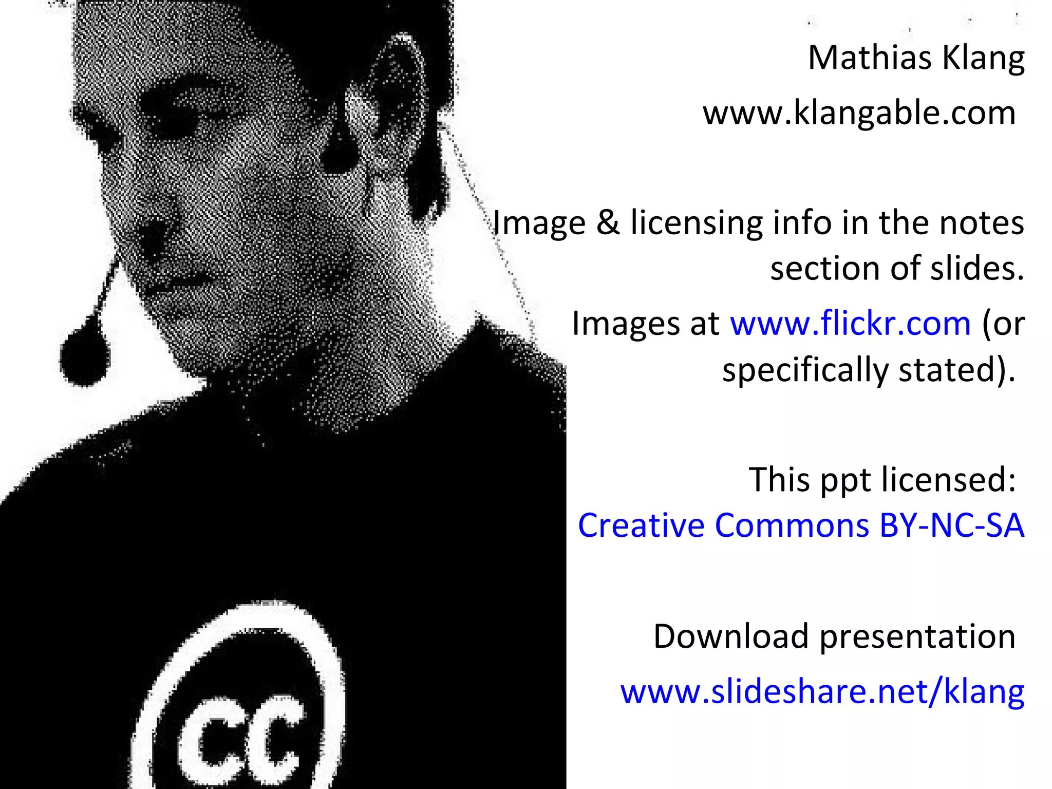 Mathias Klang
www.klangable.com
Image & licensing info in the notes
section of slides.
Images at www.flickr.com (or
specifically stated).
This ppt licensed:
Creative Commons BY-NC-SA
Download presentation
www.slideshare.net/klang
 