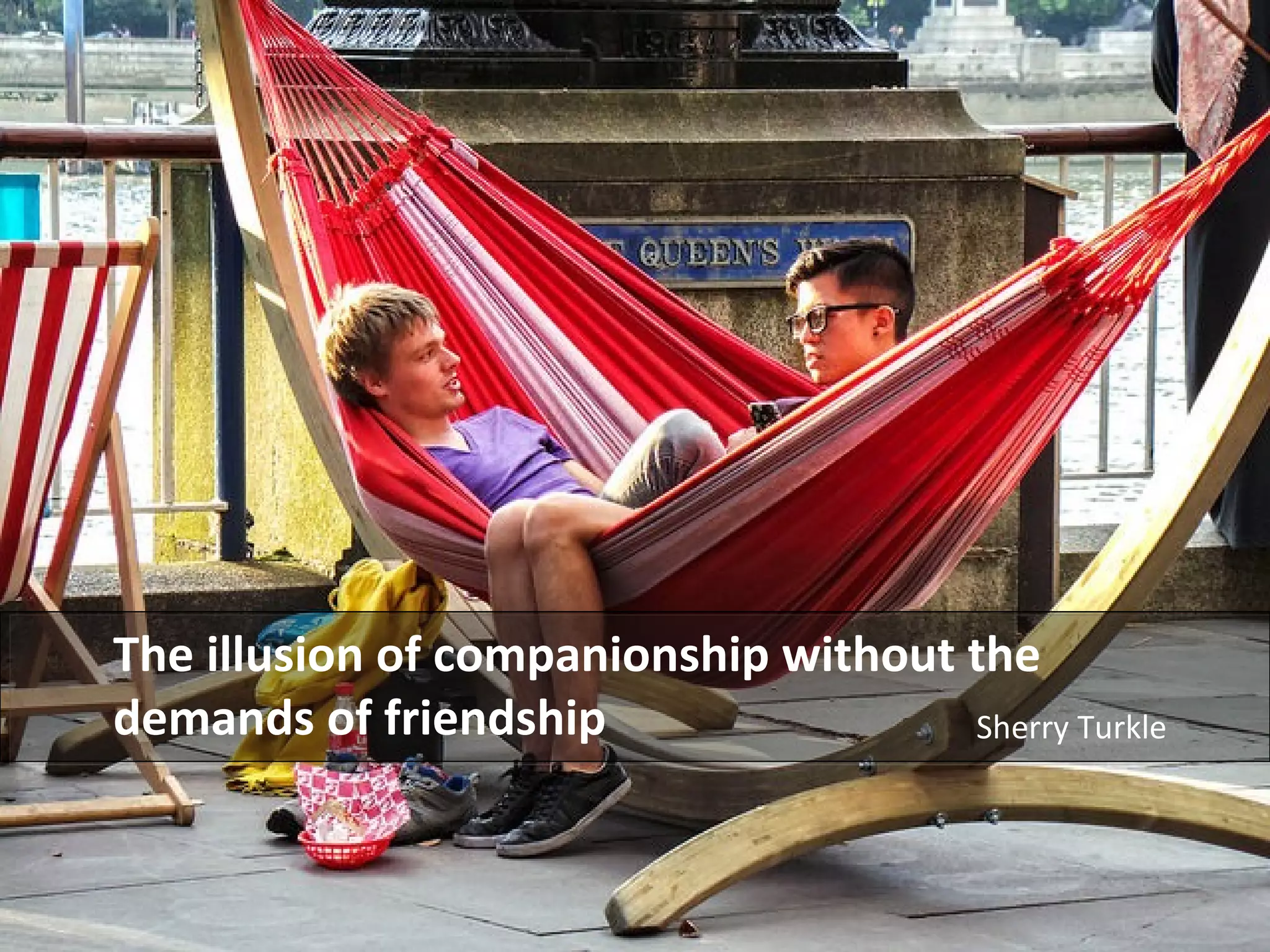 The illusion of companionship without the
demands of friendship Sherry Turkle
 