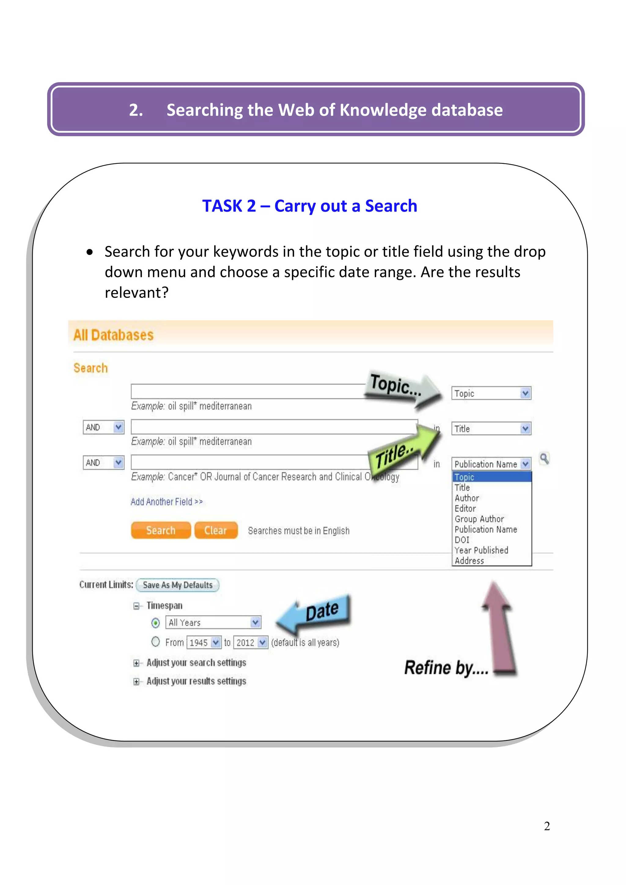 2.    Searching the Web of Knowledge database




                 TASK 2 – Carry out a Search

 Search for your keywords in the topic or title field using the drop
  down menu and choose a specific date range. Are the results
  relevant?




                                                                    2
 