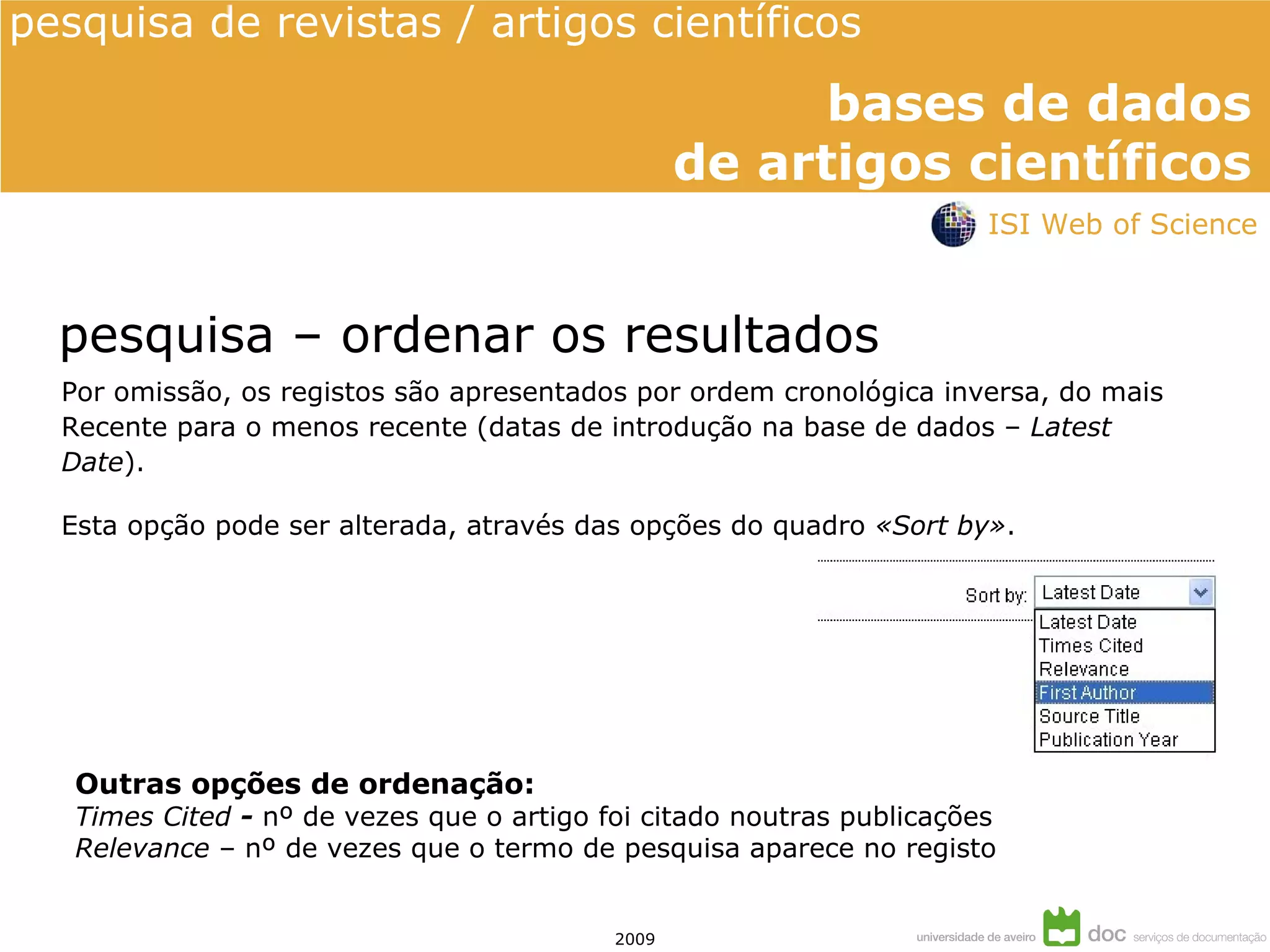 Por omissão, os registos são apresentados por ordem cronológica inversa, do mais Recente para o menos recente (datas de introdução na base de dados –  Latest  Date ). Esta opção pode ser alterada, através das opções do quadro  «Sort by» . Outras opções de ordenação: Times Cited  -  nº de vezes que o artigo foi citado noutras publicações Relevance  – nº de vezes que o termo de pesquisa aparece no registo pesquisa – ordenar os resultados ISI Web of Science 
