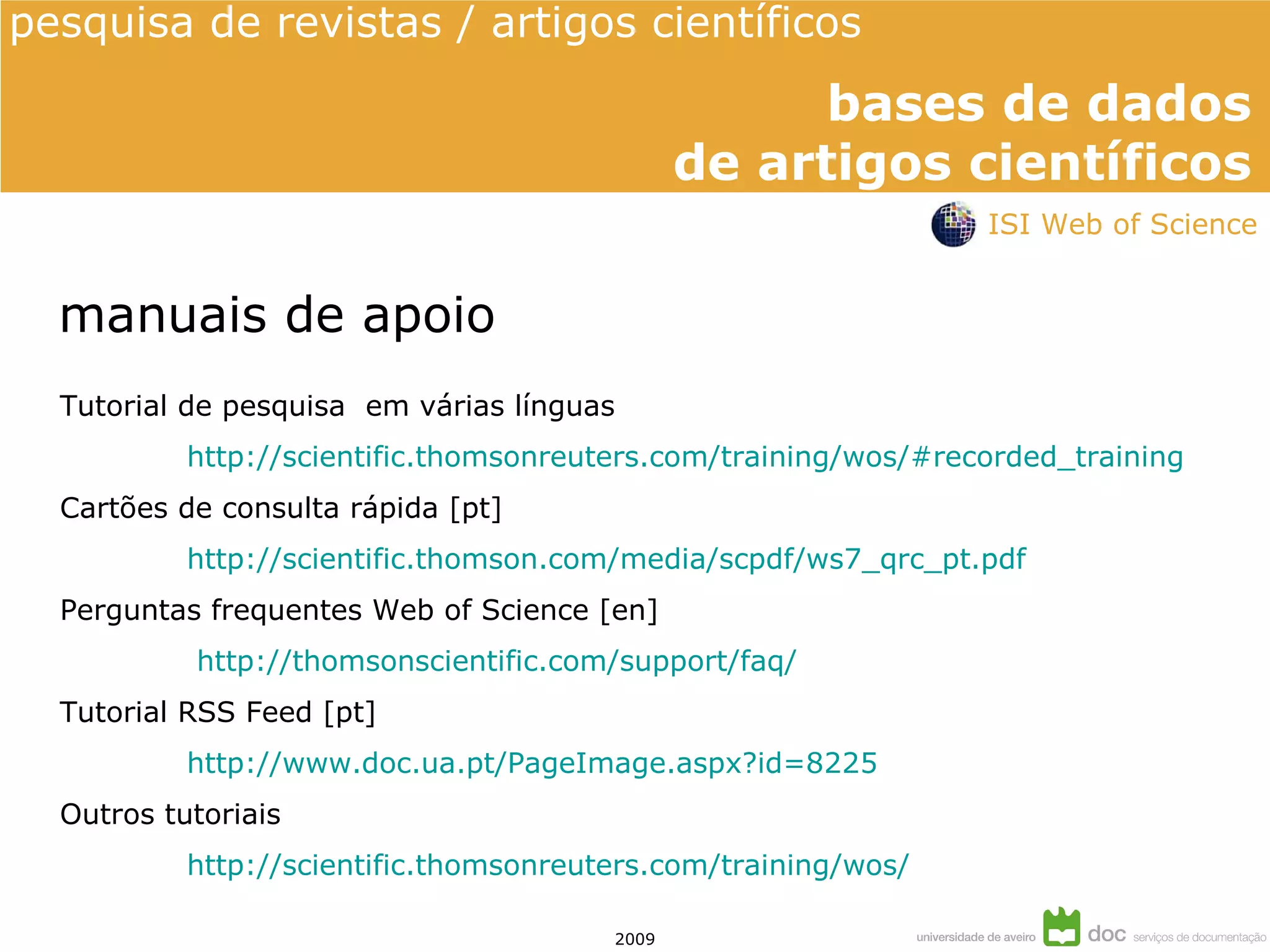 manuais de apoio Tutorial de pesquisa  em várias línguas  http:// scientific.thomsonreuters.com / training / wos / #recorded_training Cartões de consulta rápida [pt] http://scientific.thomson.com/media/scpdf/ws7_qrc_pt.pdf Perguntas frequentes Web of Science [en]   http:// thomsonscientific.com / support / faq / Tutorial RSS Feed [pt] http://www.doc.ua.pt/PageImage.aspx?id=8225 Outros tutoriais http://scientific.thomsonreuters.com/training/wos/ ISI Web of Science 