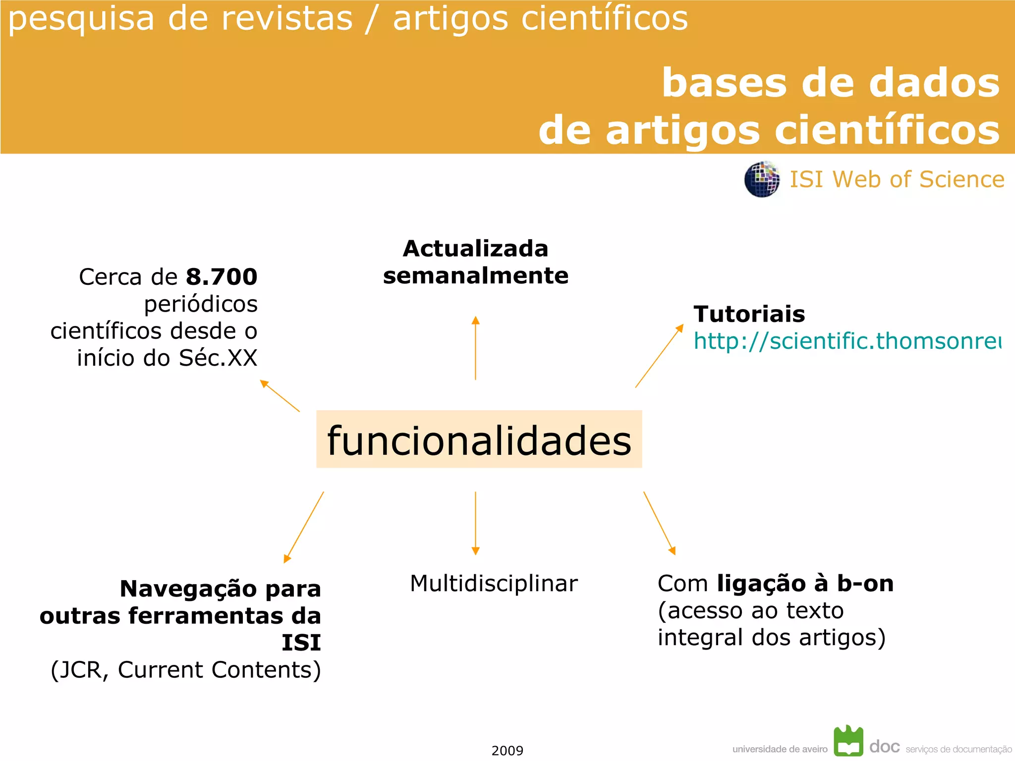 Tutoriais http://scientific.thomsonreuters.com/tutorials/wos8/ Com  ligação à b-on (acesso ao texto integral dos artigos) Navegação para outras ferramentas da ISI (JCR, Current Contents) Cerca de  8.700  periódicos científicos desde o início do Séc.XX Actualizada semanalmente funcionalidades Multidisciplinar ISI Web of Science 