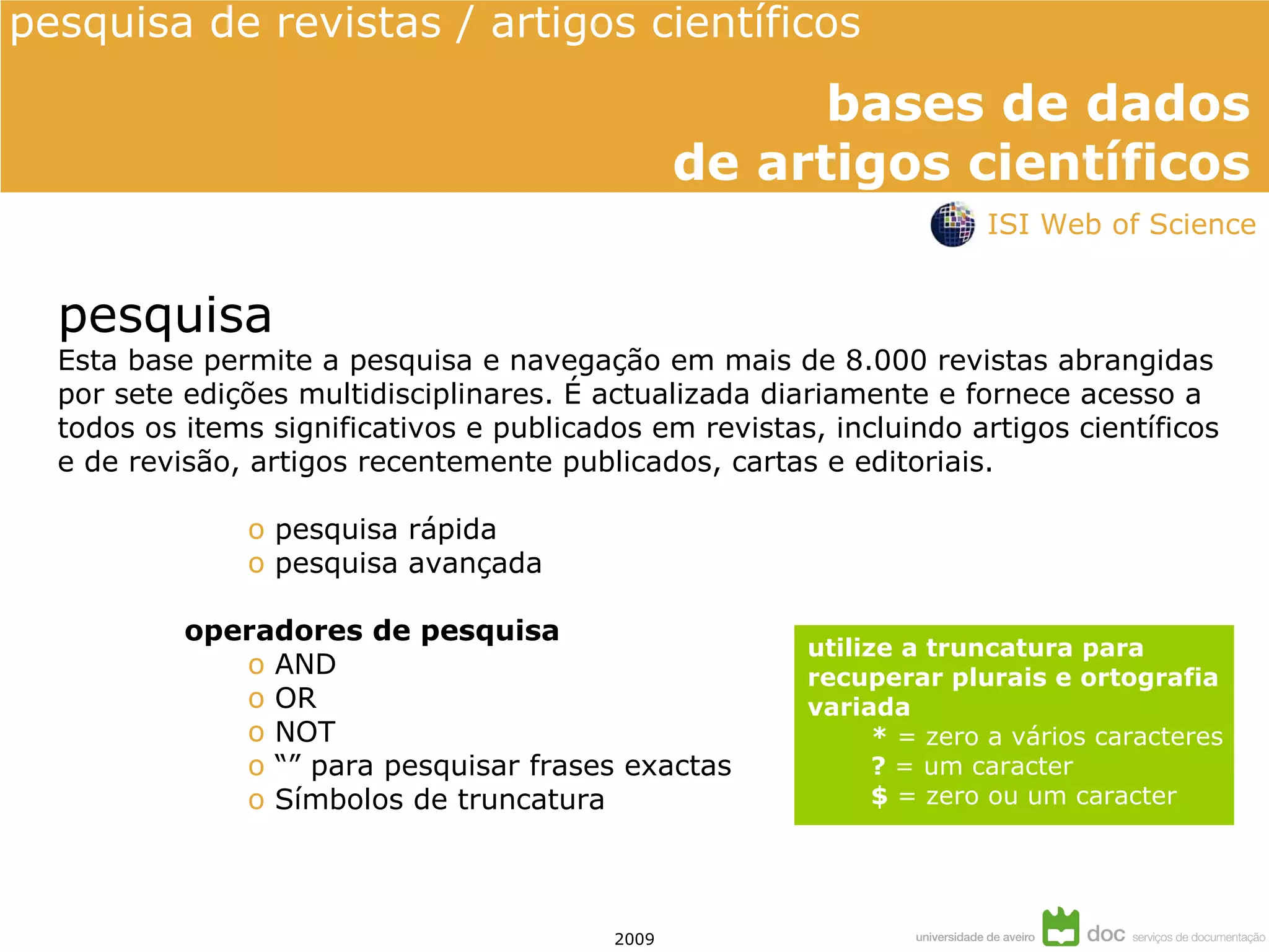 pesquisa Esta base permite a pesquisa e navegação em mais de 8.000 revistas abrangidas por sete edições multidisciplinares. É actualizada diariamente e fornece acesso a todos os items significativos e publicados em revistas, incluindo artigos científicos e de revisão, artigos recentemente publicados, cartas e editoriais. pesquisa rápida pesquisa avançada operadores de pesquisa AND  OR NOT “”  para pesquisar frases exactas Símbolos de truncatura  utilize a truncatura para recuperar plurais e ortografia variada *  = zero a vários caracteres ?  = um caracter $  = zero ou um caracter ISI Web of Science 