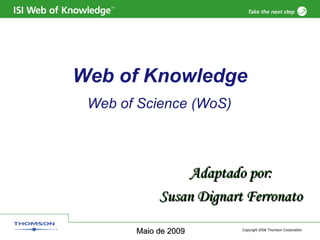 Web of Knowledge Web of Science (WoS) Adaptado por: Susan Dignart Ferronato Maio de 2009 